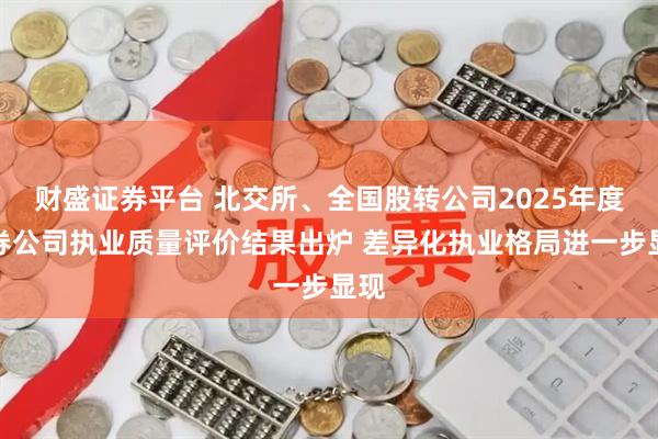 财盛证券平台 北交所、全国股转公司2025年度证券公司执业质量评价结果出炉 差异化执业格局进一步显现
