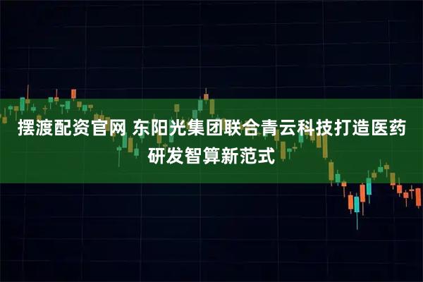 摆渡配资官网 东阳光集团联合青云科技打造医药研发智算新范式