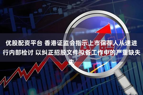 优股配资平台 香港证监会指示上市保荐人从速进行内部检讨 以纠正招股文件拟备工作中的严重缺失