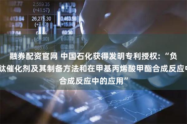 融券配资官网 中国石化获得发明专利授权: “负载型硫酸钛催化剂及其制备方法和在甲基丙烯酸甲酯合成反应中的应用”