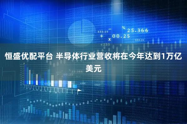 恒盛优配平台 半导体行业营收将在今年达到1万亿美元